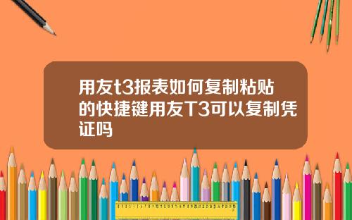 用友t3报表如何复制粘贴的快捷键用友T3可以复制凭证吗
