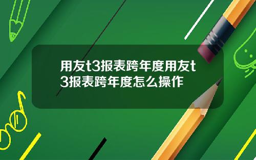 用友t3报表跨年度用友t3报表跨年度怎么操作