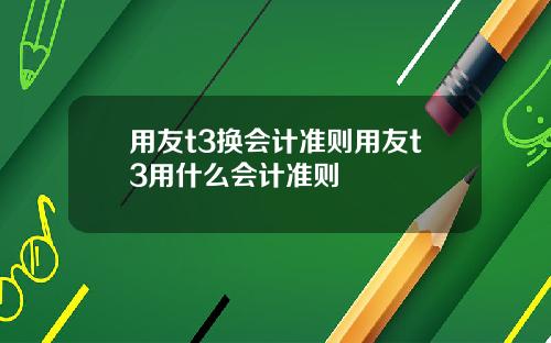 用友t3换会计准则用友t3用什么会计准则