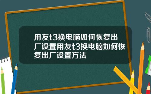 用友t3换电脑如何恢复出厂设置用友t3换电脑如何恢复出厂设置方法