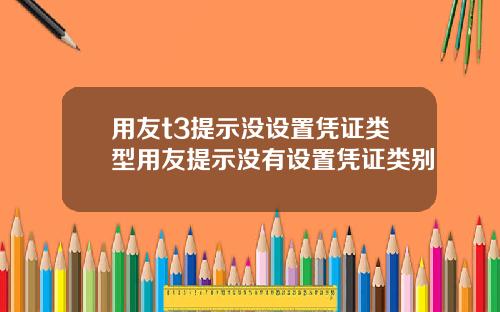 用友t3提示没设置凭证类型用友提示没有设置凭证类别