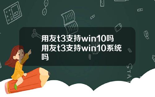 用友t3支持win10吗用友t3支持win10系统吗