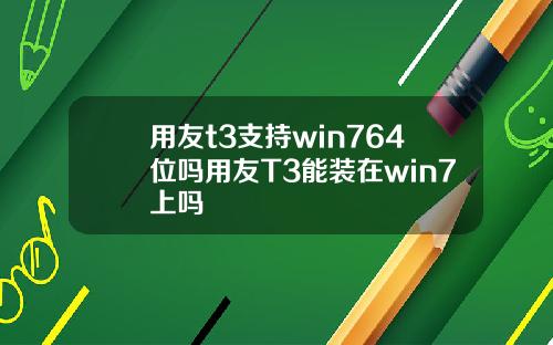 用友t3支持win764位吗用友T3能装在win7上吗