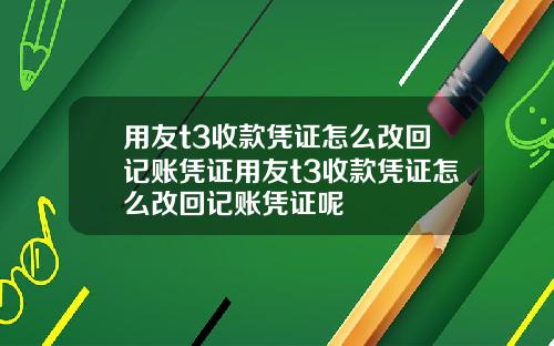 用友t3收款凭证怎么改回记账凭证用友t3收款凭证怎么改回记账凭证呢