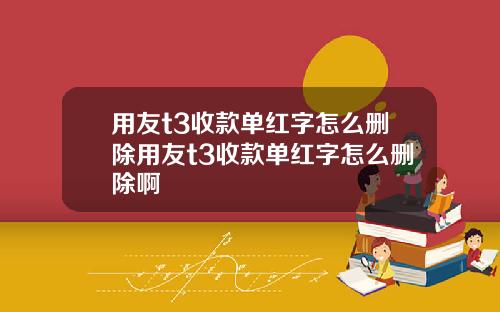 用友t3收款单红字怎么删除用友t3收款单红字怎么删除啊
