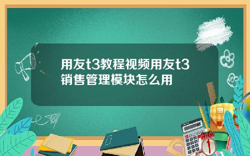 用友t3教程视频用友t3销售管理模块怎么用
