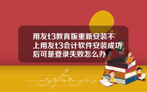 用友t3教育版重新安装不上用友t3会计软件安装成功后可是登录失败怎么办
