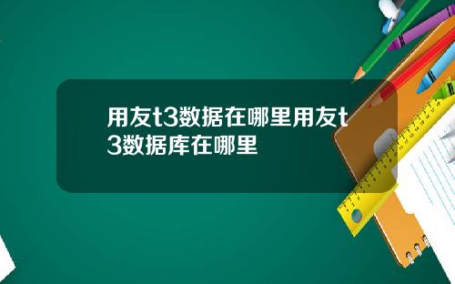 用友t3数据在哪里用友t3数据库在哪里