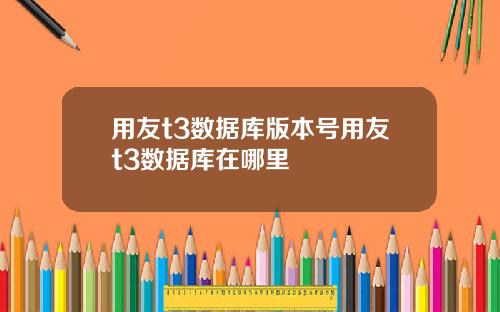 用友t3数据库版本号用友t3数据库在哪里