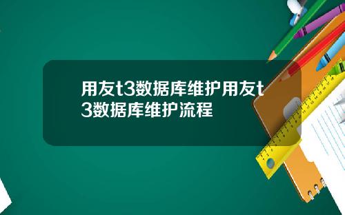 用友t3数据库维护用友t3数据库维护流程