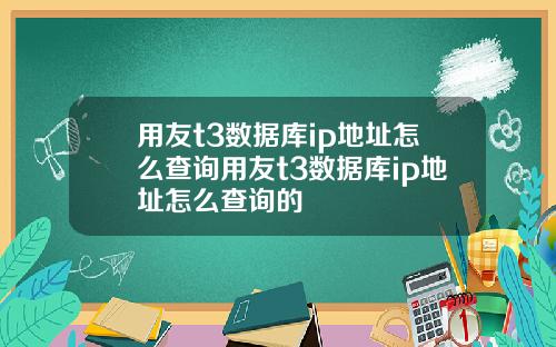 用友t3数据库ip地址怎么查询用友t3数据库ip地址怎么查询的