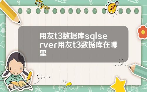 用友t3数据库sqlserver用友t3数据库在哪里