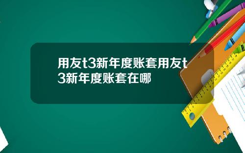 用友t3新年度账套用友t3新年度账套在哪
