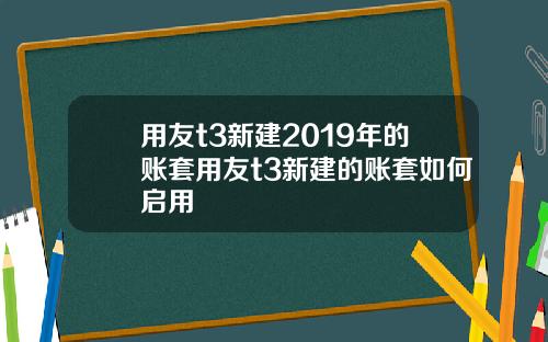用友t3新建2019年的账套用友t3新建的账套如何启用