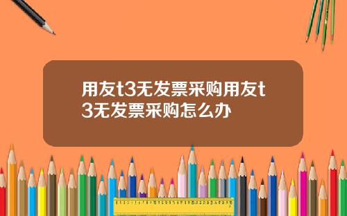 用友t3无发票采购用友t3无发票采购怎么办