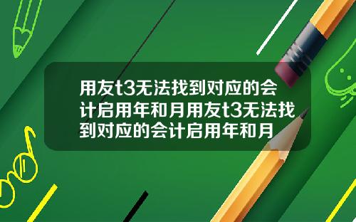 用友t3无法找到对应的会计启用年和月用友t3无法找到对应的会计启用年和月