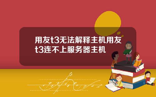 用友t3无法解释主机用友t3连不上服务器主机