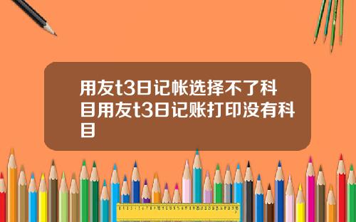 用友t3日记帐选择不了科目用友t3日记账打印没有科目