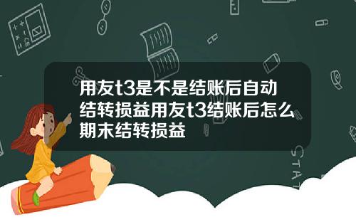用友t3是不是结账后自动结转损益用友t3结账后怎么期末结转损益