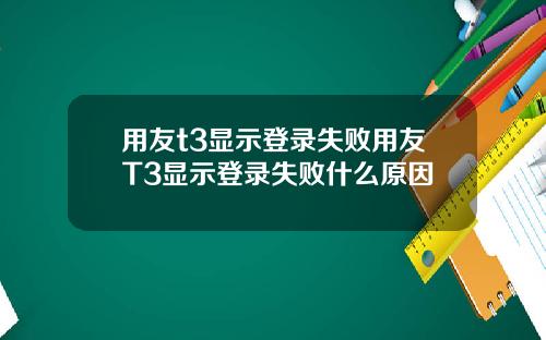 用友t3显示登录失败用友T3显示登录失败什么原因