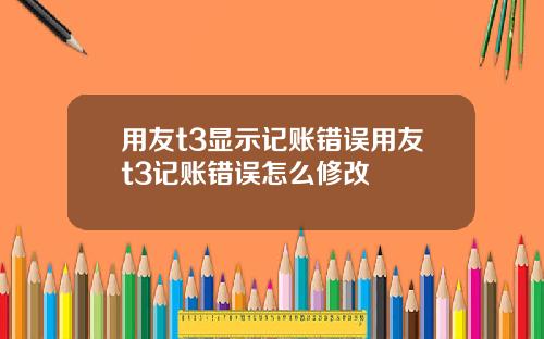 用友t3显示记账错误用友t3记账错误怎么修改