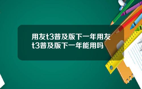 用友t3普及版下一年用友t3普及版下一年能用吗
