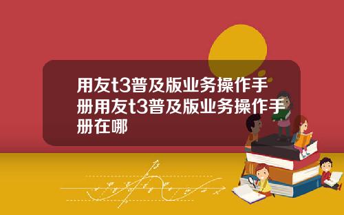 用友t3普及版业务操作手册用友t3普及版业务操作手册在哪