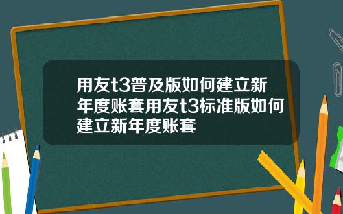 用友t3普及版如何建立新年度账套用友t3标准版如何建立新年度账套