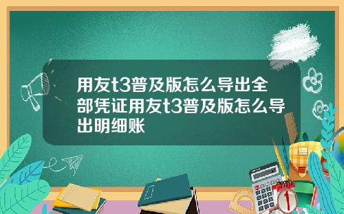 用友t3普及版怎么导出全部凭证用友t3普及版怎么导出明细账