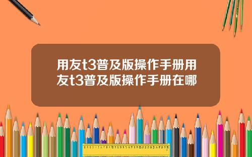 用友t3普及版操作手册用友t3普及版操作手册在哪