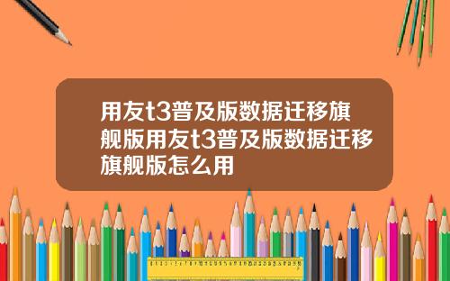 用友t3普及版数据迁移旗舰版用友t3普及版数据迁移旗舰版怎么用