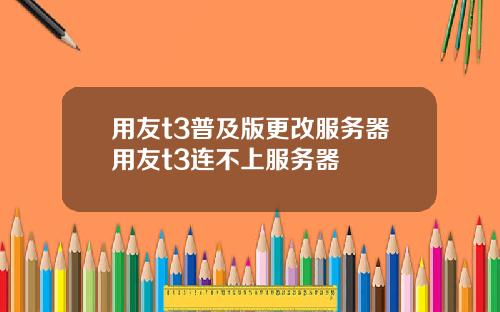 用友t3普及版更改服务器用友t3连不上服务器