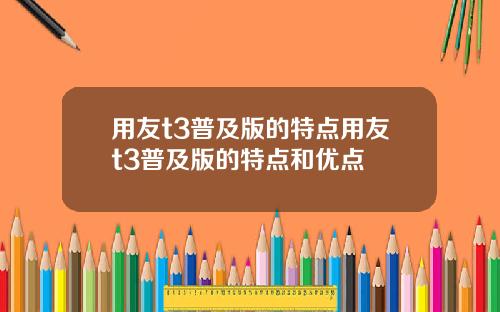 用友t3普及版的特点用友t3普及版的特点和优点