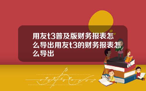 用友t3普及版财务报表怎么导出用友t3的财务报表怎么导出
