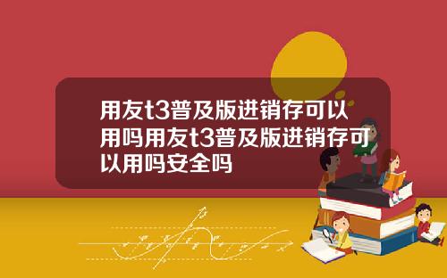 用友t3普及版进销存可以用吗用友t3普及版进销存可以用吗安全吗