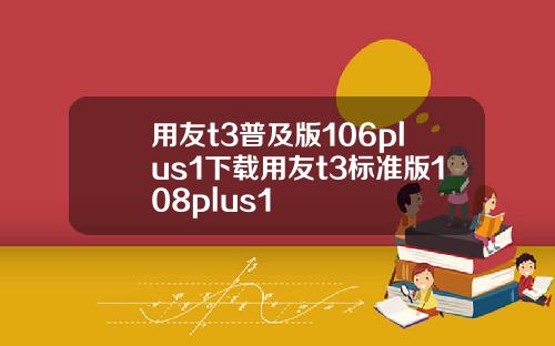 用友t3普及版106plus1下载用友t3标准版108plus1