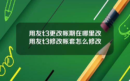 用友t3更改帐期在哪里改用友t3修改帐套怎么修改