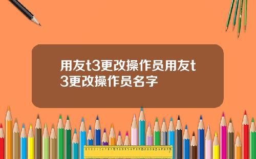 用友t3更改操作员用友t3更改操作员名字