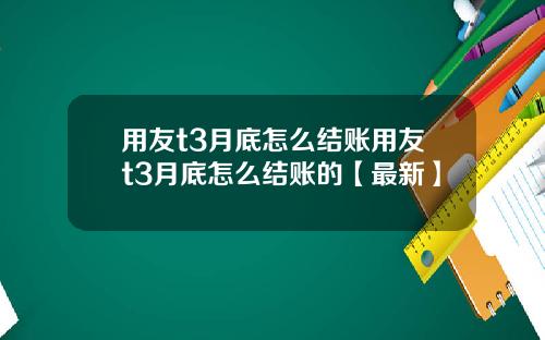 用友t3月底怎么结账用友t3月底怎么结账的【最新】