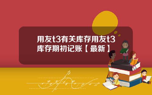 用友t3有关库存用友t3库存期初记账【最新】
