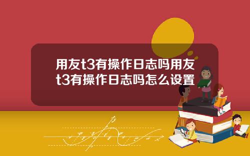 用友t3有操作日志吗用友t3有操作日志吗怎么设置