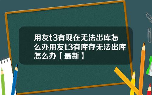 用友t3有现在无法出库怎么办用友t3有库存无法出库怎么办【最新】