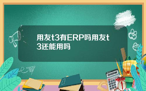 用友t3有ERP吗用友t3还能用吗