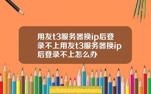 用友t3服务器换ip后登录不上用友t3服务器换ip后登录不上怎么办