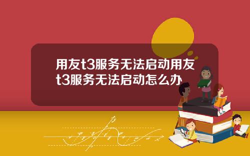 用友t3服务无法启动用友t3服务无法启动怎么办