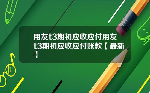 用友t3期初应收应付用友t3期初应收应付账款【最新】