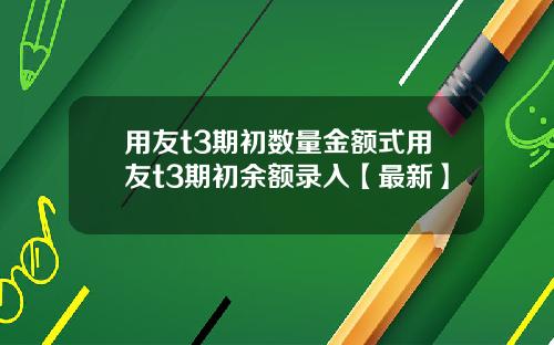 用友t3期初数量金额式用友t3期初余额录入【最新】