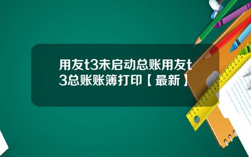 用友t3未启动总账用友t3总账账簿打印【最新】