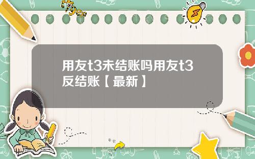 用友t3未结账吗用友t3反结账【最新】