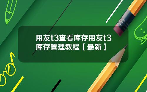 用友t3查看库存用友t3库存管理教程【最新】